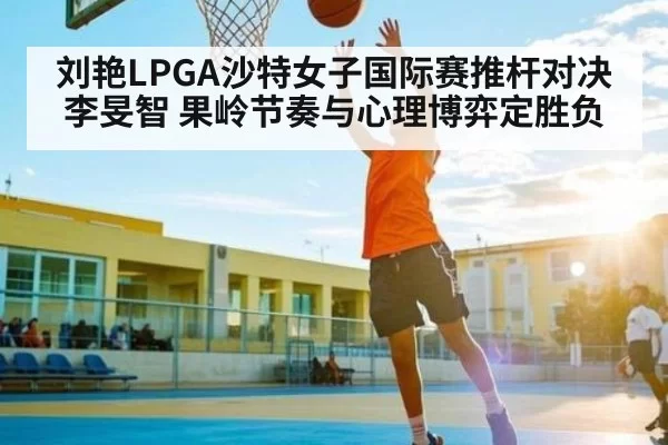 刘艳LPGA沙特女子国际赛推杆对决李旻智 果岭节奏与心理博弈定胜负